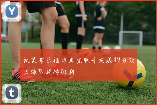 凯莱布乐福与库克联手发威49分助力球队逆转胜利