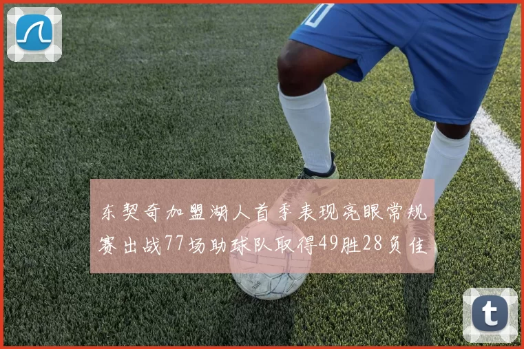 东契奇加盟湖人首季表现亮眼常规赛出战77场助球队取得49胜28负佳绩