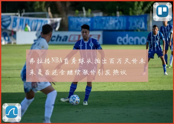 弗拉格NBA首秀球衣拍出百万天价未来是否还会继续涨价引发热议