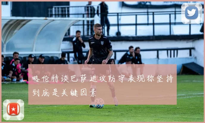 略伦特谈巴萨进攻防守表现称坚持到底是关键因素