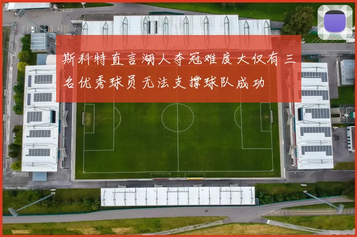 斯科特直言湖人夺冠难度大仅有三名优秀球员无法支撑球队成功
