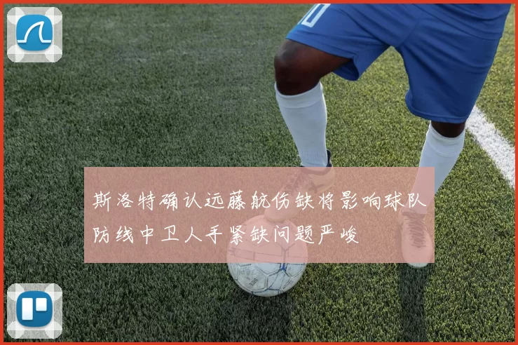 斯洛特确认远藤航伤缺将影响球队防线中卫人手紧缺问题严峻