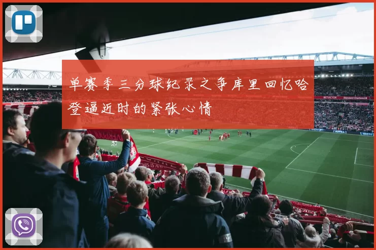 单赛季三分球纪录之争库里回忆哈登逼近时的紧张心情