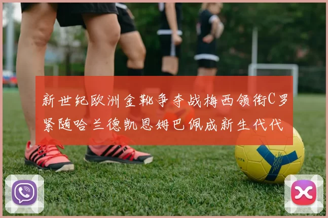 新世纪欧洲金靴争夺战梅西领衔C罗紧随哈兰德凯恩姆巴佩成新生代代表