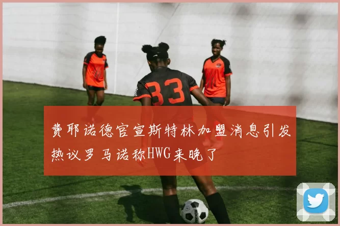 费耶诺德官宣斯特林加盟消息引发热议罗马诺称HWG来晚了