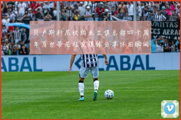 贝卢斯科尼收购米兰俱乐部四十周年马尔蒂尼社交媒体分享怀旧瞬间