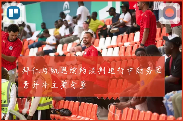 拜仁与凯恩续约谈判进行中财务因素并非主要考量