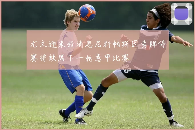 尤文迎来好消息尼科帕斯因黄牌停赛将缺席下一轮意甲比赛