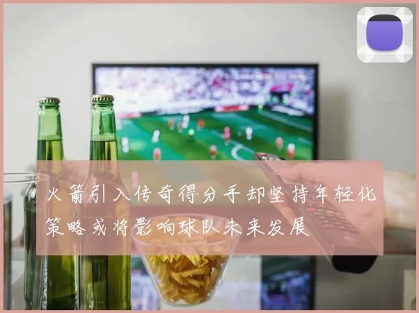 火箭引入传奇得分手却坚持年轻化策略或将影响球队未来发展