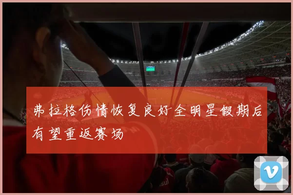 弗拉格伤情恢复良好全明星假期后有望重返赛场