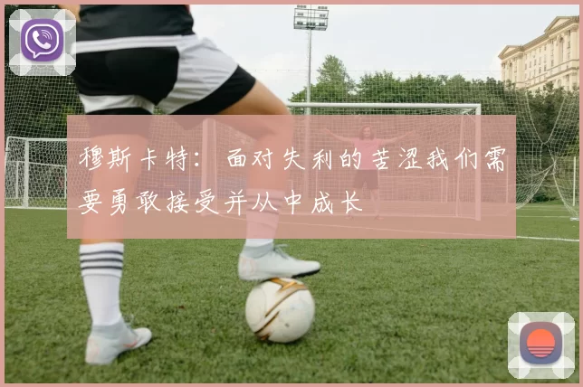 穆斯卡特：面对失利的苦涩我们需要勇敢接受并从中成长
