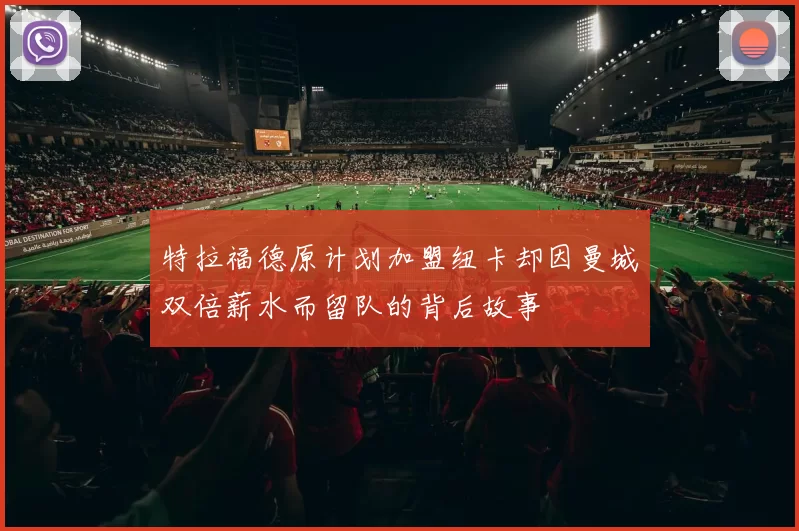 特拉福德原计划加盟纽卡却因曼城双倍薪水而留队的背后故事