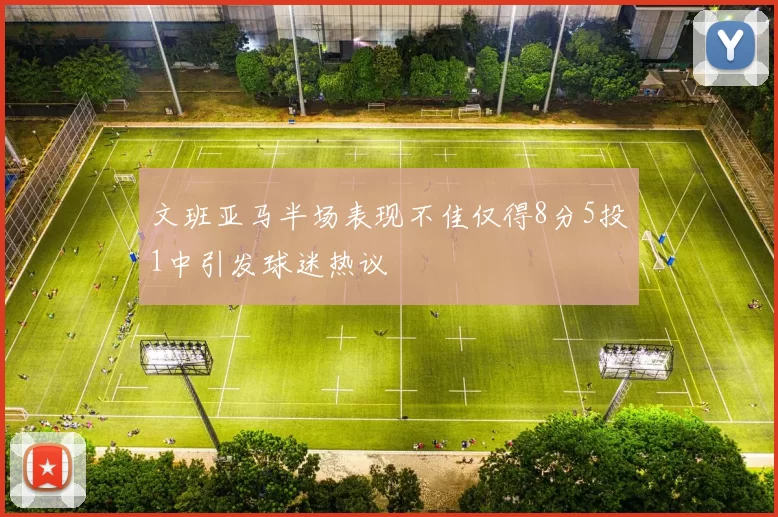 文班亚马半场表现不佳仅得8分5投1中引发球迷热议