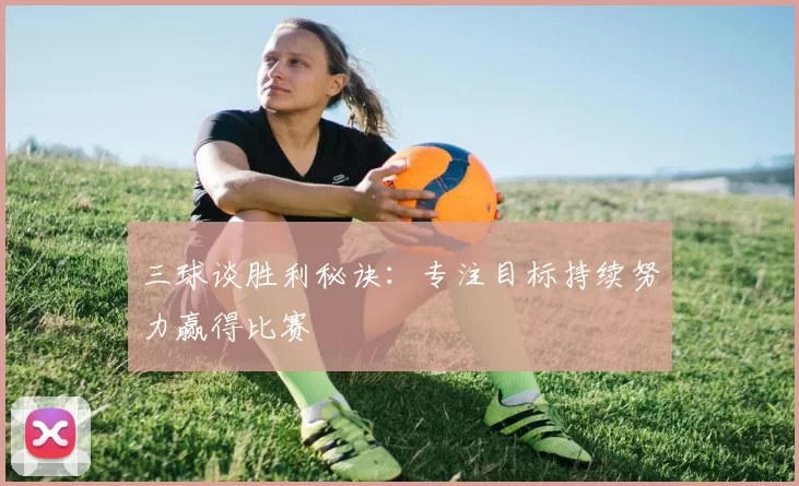 三球谈胜利秘诀：专注目标持续努力赢得比赛