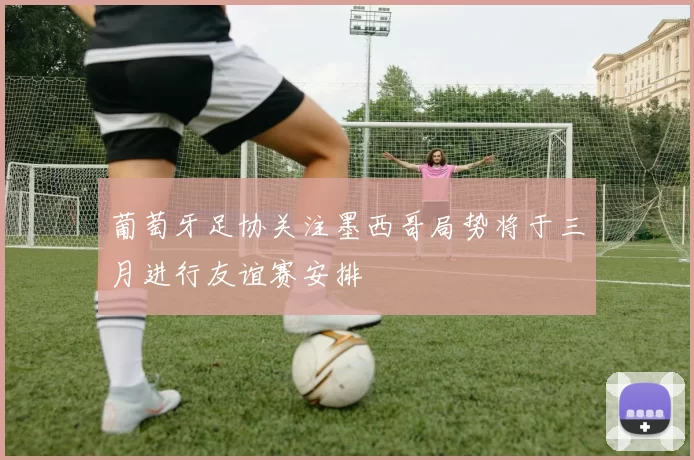 葡萄牙足协关注墨西哥局势将于三月进行友谊赛安排
