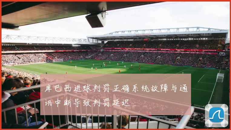 库巴西进球判罚正确系统故障与通讯中断导致判罚延迟