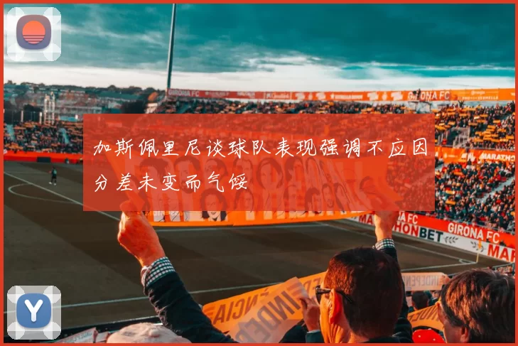 加斯佩里尼谈球队表现强调不应因分差未变而气馁