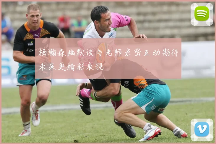 杨瀚森幽默谈与老师亲密互动期待未来更精彩表现