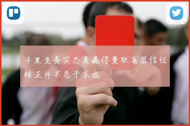 卡里克务实态度赢得曼联高层信任转正并不急于求成