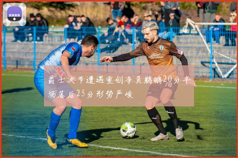 爵士次节遭遇重创净负鹈鹕20分半场落后25分形势严峻