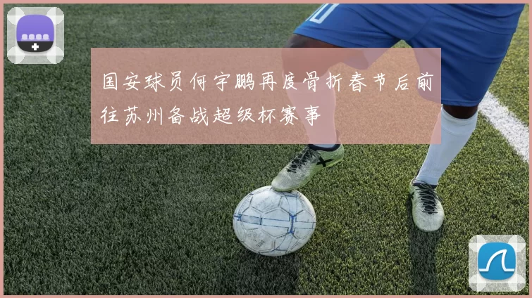 国安球员何宇鹏再度骨折春节后前往苏州备战超级杯赛事