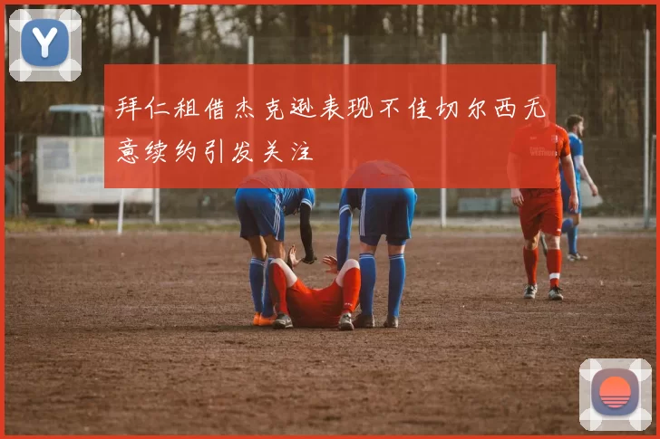 拜仁租借杰克逊表现不佳切尔西无意续约引发关注