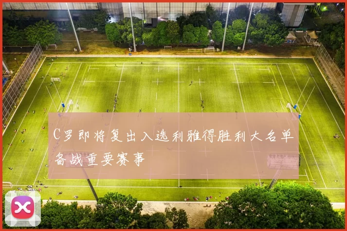 C罗即将复出入选利雅得胜利大名单备战重要赛事