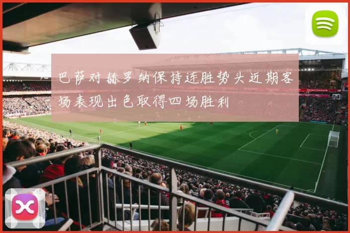 巴萨对赫罗纳保持连胜势头近期客场表现出色取得四场胜利