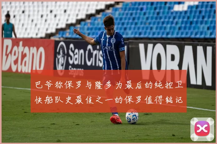 巴爷称保罗与隆多为最后的纯控卫快船队史最佳之一的保罗值得铭记