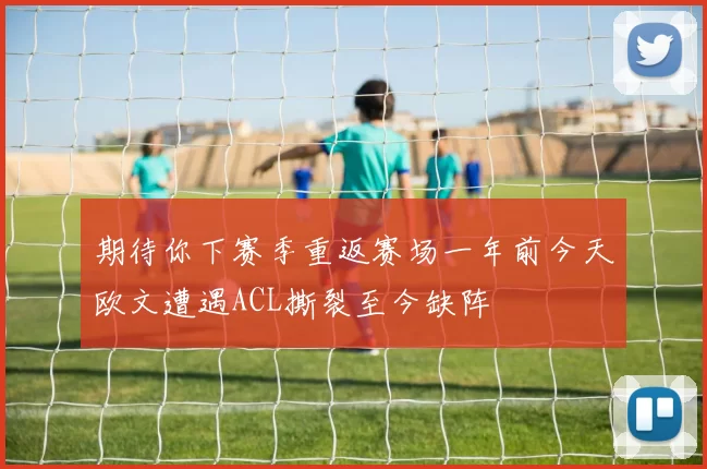 期待你下赛季重返赛场一年前今天欧文遭遇ACL撕裂至今缺阵