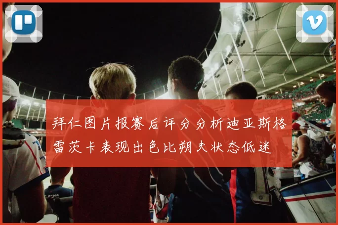 拜仁图片报赛后评分分析迪亚斯格雷茨卡表现出色比朔夫状态低迷