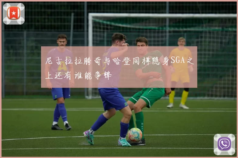 尼古拉拉胯奇与哈登同样隐身SGA之上还有谁能争锋