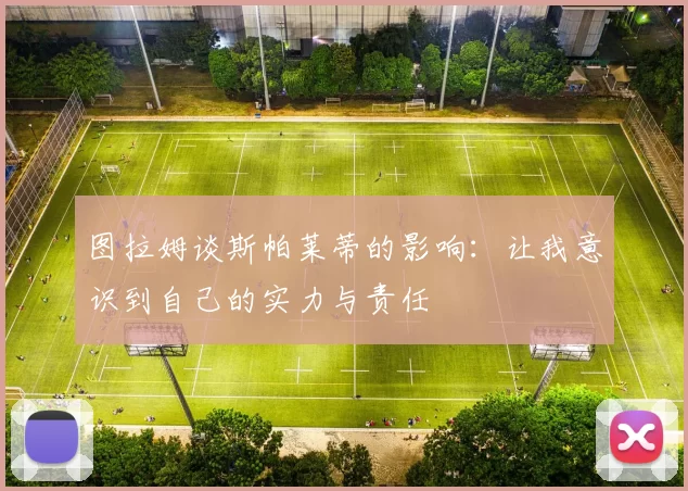 图拉姆谈斯帕莱蒂的影响：让我意识到自己的实力与责任