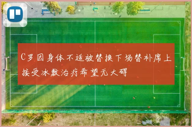 C罗因身体不适被替换下场替补席上接受冰敷治疗希望无大碍