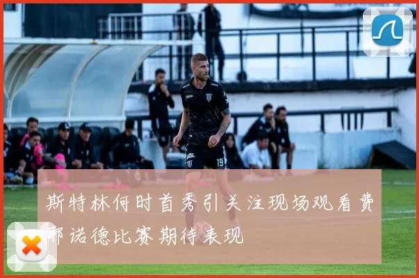 斯特林何时首秀引关注现场观看费耶诺德比赛期待表现