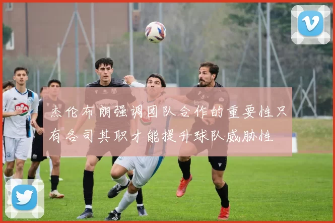 杰伦布朗强调团队合作的重要性只有各司其职才能提升球队威胁性